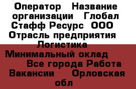 Оператор › Название организации ­ Глобал Стафф Ресурс, ООО › Отрасль предприятия ­ Логистика › Минимальный оклад ­ 51 000 - Все города Работа » Вакансии   . Орловская обл.